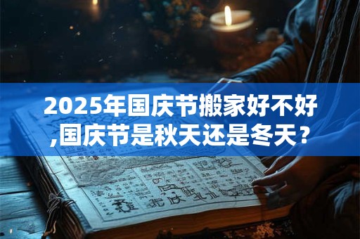 2025年国庆节搬家好不好,国庆节是秋天还是冬天？