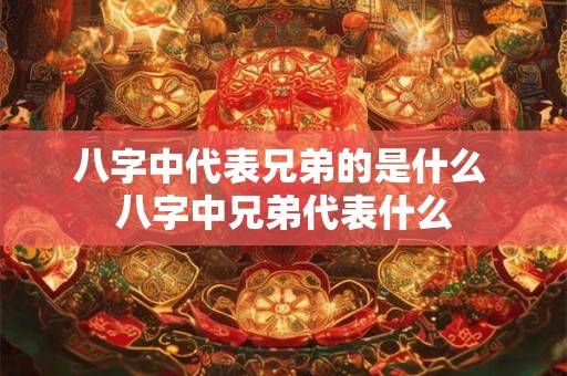 八字中代表兄弟的是什么 八字中兄弟代表什么