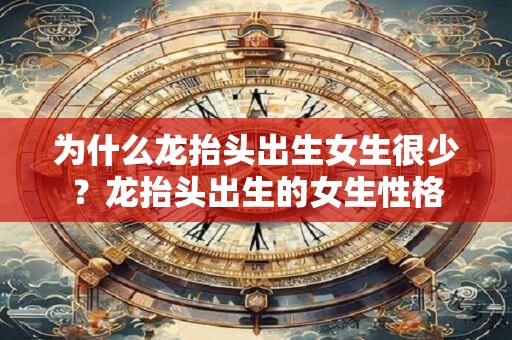 为什么龙抬头出生女生很少？龙抬头出生的女生性格