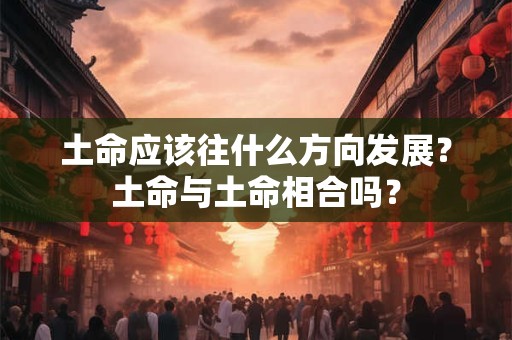 土命应该往什么方向发展？土命与土命相合吗？