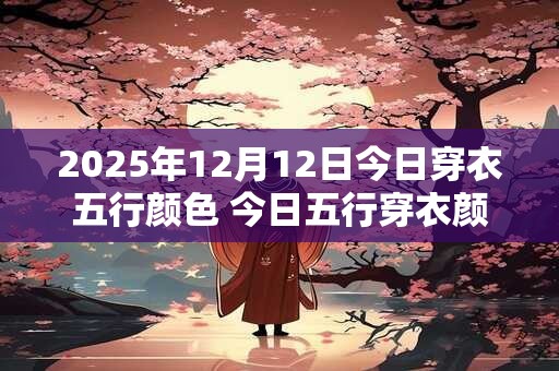 2026年12月12日今日穿衣五行颜色 今日五行穿衣颜色搭配