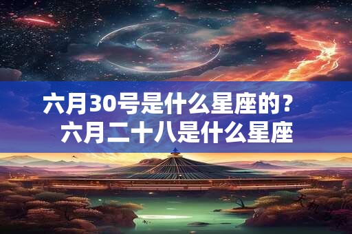 六月30号是什么星座的？ 六月二十八是什么星座