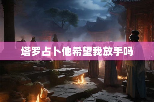塔罗占卜他希望我放手吗