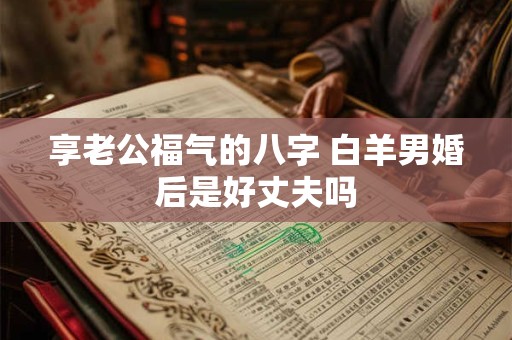 享老公福气的八字 白羊男婚后是好丈夫吗