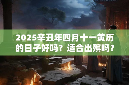 2025辛丑年四月十一黄历的日子好吗？适合出殡吗？