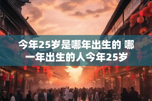 今年25岁是哪年出生的 哪一年出生的人今年25岁