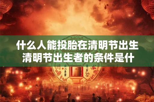 什么人能投胎在清明节出生 清明节出生者的条件是什么 什么人能投胎在清明节出生 清明节出生者的条件是什么