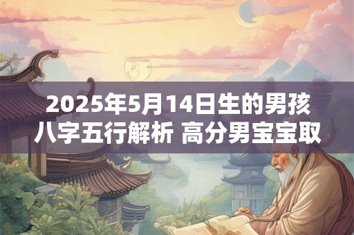 2025年5月14日生的男孩八字五行解析 高分男宝宝取名字