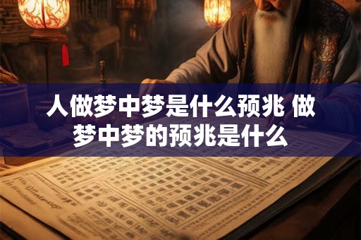 人做梦中梦是什么预兆 做梦中梦的预兆是什么