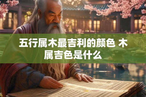 五行属木最吉利的颜色 木属吉色是什么