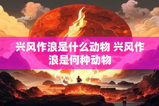 兴风作浪是什么动物 兴风作浪是何种动物