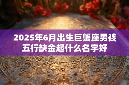 2025年6月出生巨蟹座男孩五行缺金起什么名字好