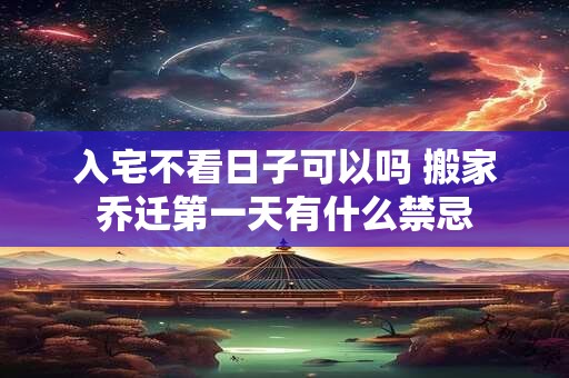 入宅不看日子可以吗 搬家乔迁第一天有什么禁忌