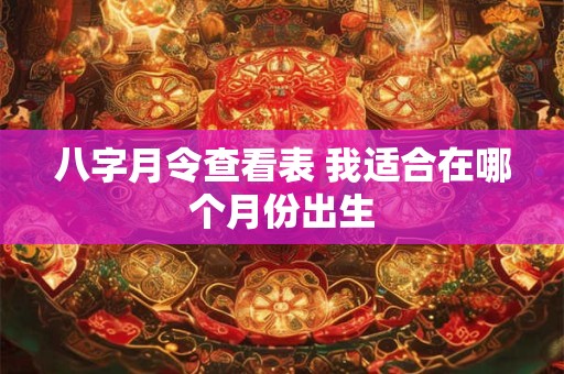 八字月令查看表 我适合在哪个月份出生