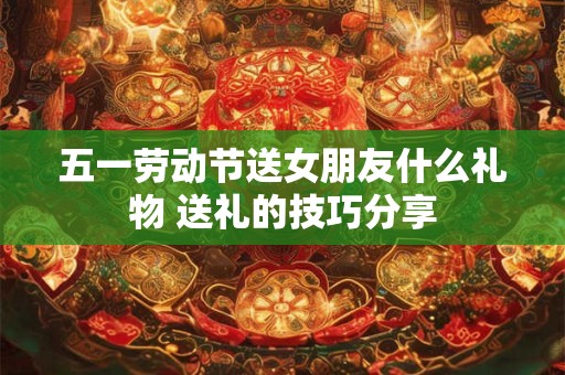 五一劳动节送女朋友什么礼物 送礼的技巧分享