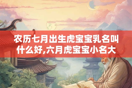 农历七月出生虎宝宝乳名叫什么好,六月虎宝宝小名大全