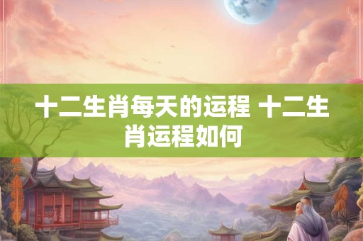 十二生肖每天的运程 十二生肖运程如何