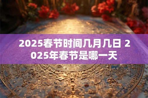 2025春节时间几月几日 2025年春节是哪一天 2025春节时间几月几日 2025年春节是哪一天