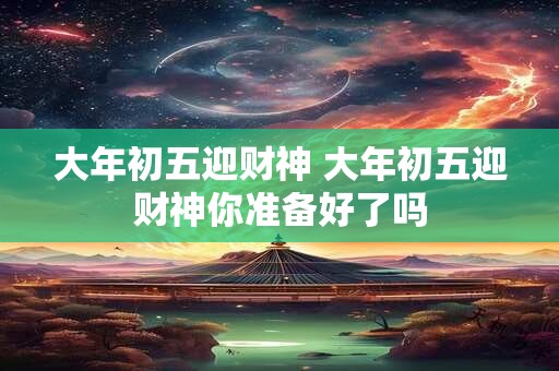 大年初五迎财神 大年初五迎财神你准备好了吗