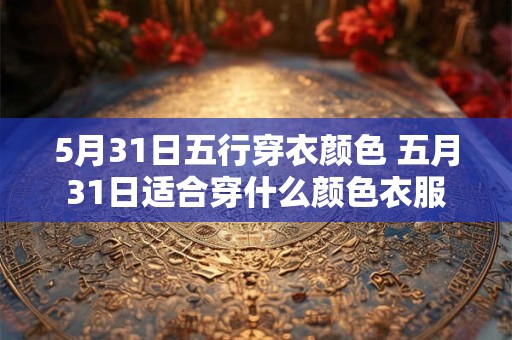 5月31日五行穿衣颜色 五月31日适合穿什么颜色衣服