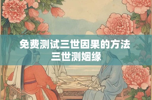 免费测试三世因果的方法 三世测姻缘 免费测试三世因果的方法 三世测姻缘