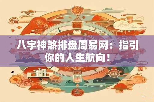 八字神煞排盘周易网：指引你的人生航向！