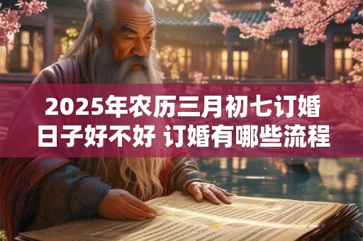 2025年农历三月初七订婚日子好不好 订婚有哪些流程