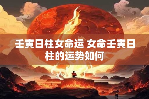 壬寅日柱女命运 女命壬寅日柱的运势如何