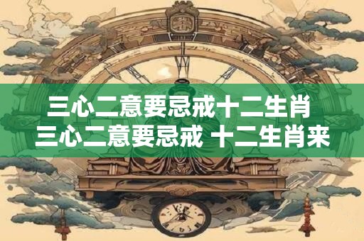 三心二意要忌戒十二生肖 三心二意要忌戒 十二生肖来相助