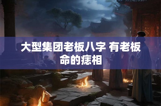 大型集团老板八字 有老板命的痣相
