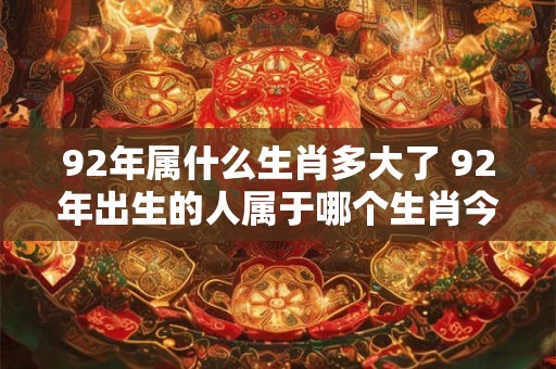92年属什么生肖多大了 92年出生的人属于哪个生肖今年多少岁了