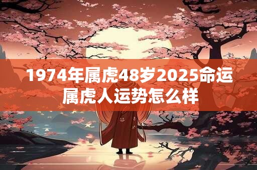 1974年属虎48岁2025命运 属虎人运势怎么样