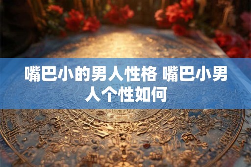 嘴巴小的男人性格 嘴巴小男人个性如何