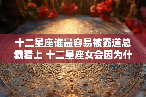 十二星座谁最容易被霸道总裁看上 十二星座女会因为什么被霸道总裁看上