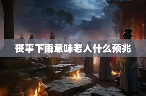 丧事下雨意味老人什么预兆