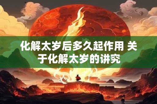 化解太岁后多久起作用 关于化解太岁的讲究 化解太岁后多久起作用 关于化解太岁的讲究