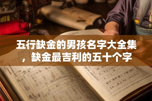 五行缺金的男孩名字大全集，缺金最吉利的五十个字