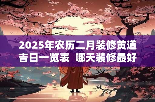 2025年农历二月装修黄道吉日一览表  哪天装修最好