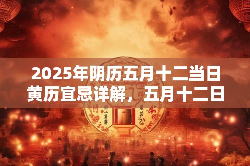 2025年阴历五月十二当日黄历宜忌详解，五月十二日宜忌内容