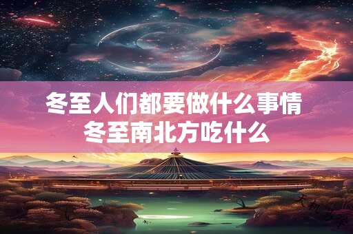 冬至人们都要做什么事情 冬至南北方吃什么