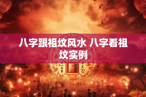 八字跟祖坟风水 八字看祖坟实例