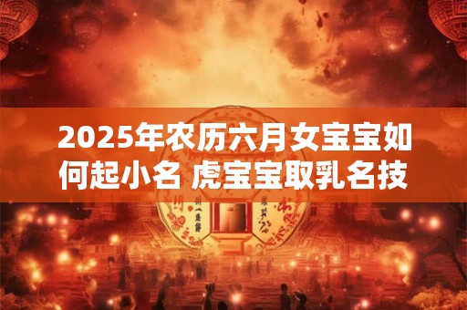 2025年农历六月女宝宝如何起小名 虎宝宝取乳名技巧