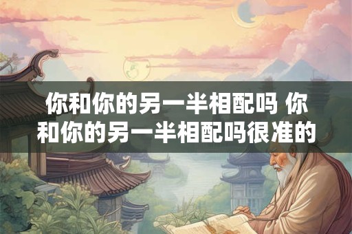 你和你的另一半相配吗 你和你的另一半相配吗很准的