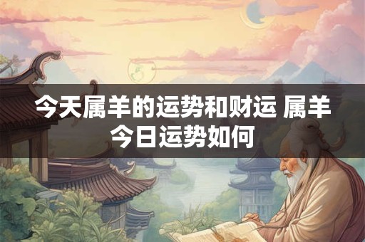 今天属羊的运势和财运 属羊今日运势如何