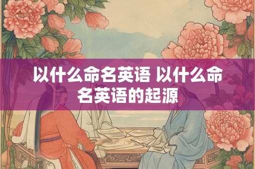 以什么命名英语 以什么命名英语的起源