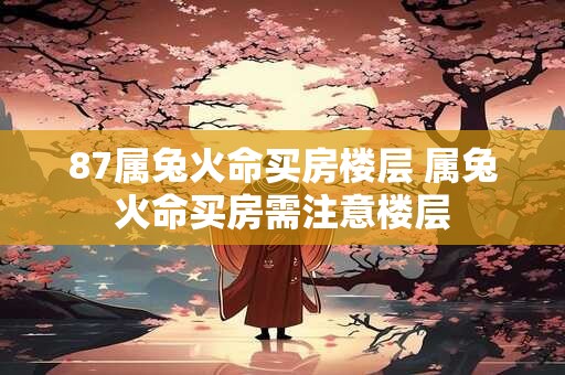 87属兔火命买房楼层 属兔火命买房需注意楼层 87属兔火命买房楼层 属兔火命买房需注意楼层