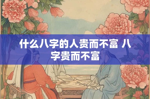 什么八字的人贵而不富 八字贵而不富