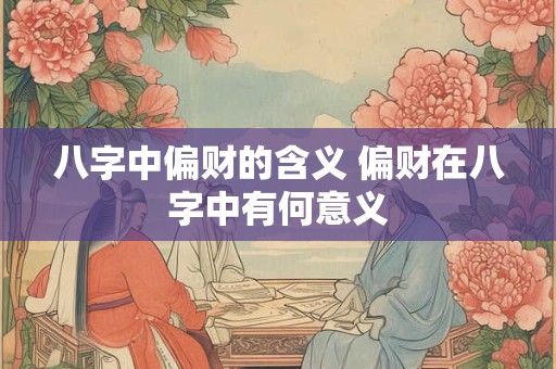 八字中偏财的含义 偏财在八字中有何意义