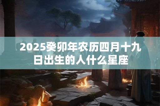 2025癸卯年农历四月十九日出生的人什么星座