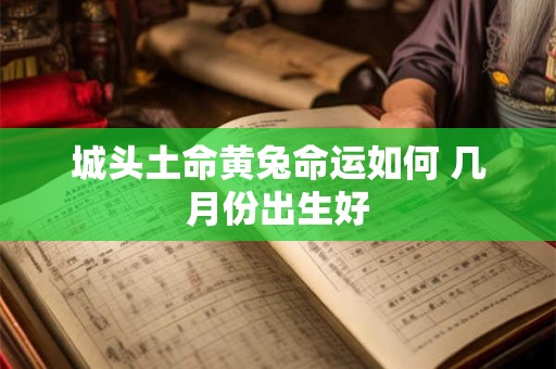 城头土命黄兔命运如何 几月份出生好 城头土命黄兔命运如何 几月份出生好